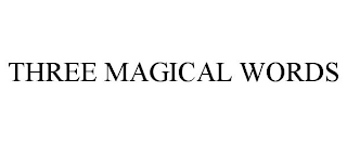 THREE MAGICAL WORDS