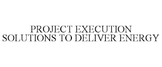 PROJECT EXECUTION SOLUTIONS TO DELIVER ENERGY