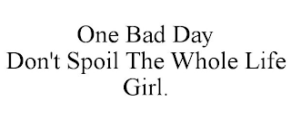 ONE BAD DAY DON'T SPOIL THE WHOLE LIFE GIRL.