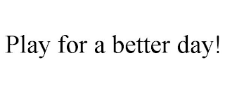 PLAY FOR A BETTER DAY!