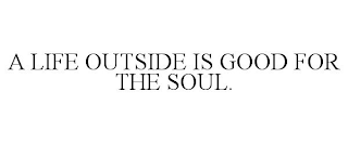 A LIFE OUTSIDE IS GOOD FOR THE SOUL.