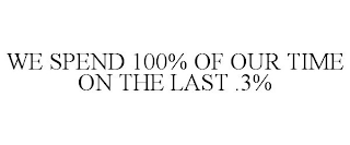 WE SPEND 100% OF OUR TIME ON THE LAST .3%