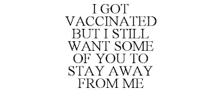 I GOT VACCINATED BUT I STILL WANT SOME OF YOU TO STAY AWAY FROM ME