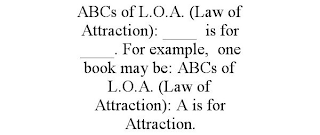 ABCS OF L.O.A. (LAW OF ATTRACTION): ____ IS FOR ____. FOR EXAMPLE, ONE BOOK MAY BE: ABCS OF L.O.A. (LAW OF ATTRACTION): A IS FOR ATTRACTION.
