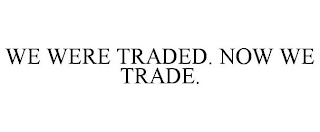WE WERE TRADED. NOW WE TRADE.