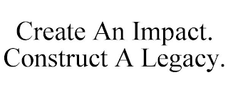 CREATE AN IMPACT. CONSTRUCT A LEGACY.