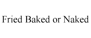 FRIED BAKED OR NAKED