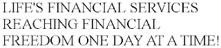 LIFE'S FINANCIAL SERVICES REACHING FINANCIAL FREEDOM ONE DAY AT A TIME!