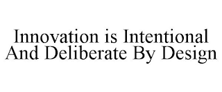 INNOVATION IS INTENTIONAL AND DELIBERATE BY DESIGN