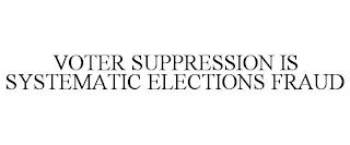 VOTER SUPPRESSION IS SYSTEMATIC ELECTIONS FRAUD