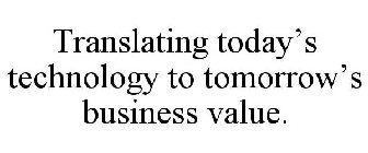 TRANSLATING TODAY'S TECHNOLOGY TO TOMORROW'S BUSINESS VALUE.