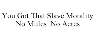 YOU GOT THAT SLAVE MORALITY NO MULES NO ACRES