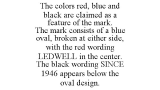 THE COLORS RED, BLUE AND BLACK ARE CLAIMED AS A FEATURE OF THE MARK. THE MARK CONSISTS OF A BLUE OVAL, BROKEN AT EITHER SIDE, WITH THE RED WORDING LEDWELL IN THE CENTER. THE BLACK WORDING SINCE 1946 A