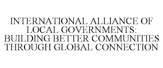 INTERNATIONAL ALLIANCE OF LOCAL GOVERNMENTS: BUILDING BETTER COMMUNITIES THROUGH GLOBAL CONNECTION