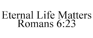 ETERNAL LIFE MATTERS ROMANS 6:23