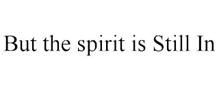 BUT THE SPIRIT IS STILL IN