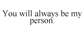 YOU WILL ALWAYS BE MY PERSON.