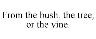 FROM THE BUSH, THE TREE, OR THE VINE.