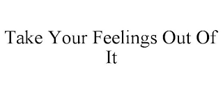 TAKE YOUR FEELINGS OUT OF IT