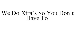 WE DO XTRA'S SO YOU DON'T HAVE TO.