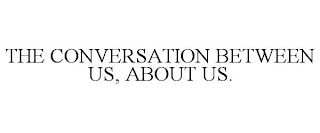 THE CONVERSATION BETWEEN US, ABOUT US.