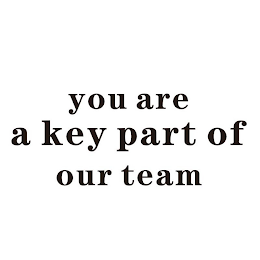 YOU ARE A KEY PART OF OUR TEAM