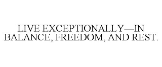 LIVE EXCEPTIONALLY-IN BALANCE, FREEDOM, AND REST.