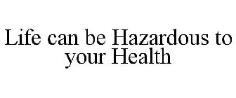 LIFE CAN BE HAZARDOUS TO YOUR HEALTH
