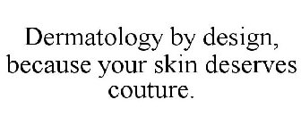 DERMATOLOGY BY DESIGN, BECAUSE YOUR SKIN DESERVES COUTURE.