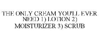 THE ONLY CREAM YOU'LL EVER NEED 1) LOTION 2) MOISTURIZER 3) SCRUB