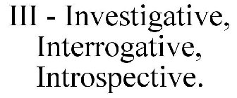 III - INVESTIGATIVE, INTERROGATIVE, INTROSPECTIVE.