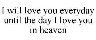 I WILL LOVE YOU EVERYDAY UNTIL THE DAY I LOVE YOU IN HEAVEN