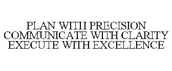 PLAN WITH PRECISION COMMUNICATE WITH CLARITY EXECUTE WITH EXCELLENCE