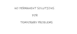 NO PERMANENT SOLUTIONS FOR TEMPORARY PROBLEMS