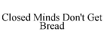 CLOSED MINDS DON'T GET BREAD