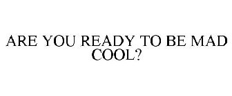 ARE YOU READY TO BE MAD COOL?