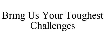 BRING US YOUR TOUGHEST CHALLENGES
