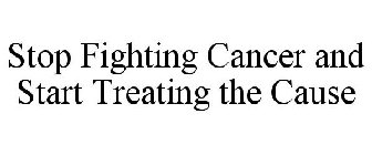 STOP FIGHTING CANCER AND START TREATING THE CAUSE