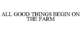ALL GOOD THINGS BEGIN ON THE FARM