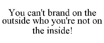 YOU CAN'T BRAND ON THE OUTSIDE WHO YOU'RE NOT ON THE INSIDE!