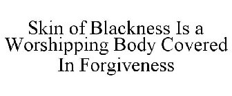 SKIN OF BLACKNESS IS A WORSHIPPING BODY COVERED IN FORGIVENESS