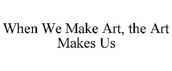 WHEN WE MAKE ART, THE ART MAKES US