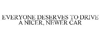 EVERYONE DESERVES TO DRIVE A NICER, NEWER CAR