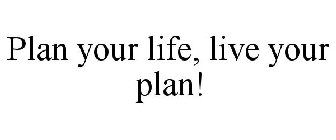 PLAN YOUR LIFE, LIVE YOUR PLAN!