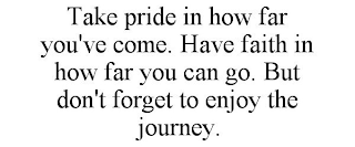 TAKE PRIDE IN HOW FAR YOU'VE COME. HAVE FAITH IN HOW FAR YOU CAN GO. BUT DON'T FORGET TO ENJOY THE JOURNEY.