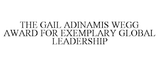 THE GAIL ADINAMIS WEGG AWARD FOR EXEMPLARY GLOBAL LEADERSHIP