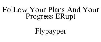 FOLLOW YOUR PLANS AND YOUR PROGRESS ERUPT FLYPAYPER