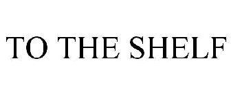 TO THE SHELF