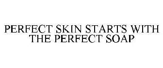 PERFECT SKIN STARTS WITH THE PERFECT SOAP