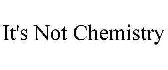 IT'S NOT CHEMISTRY